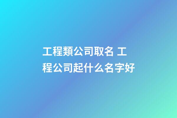 工程類公司取名 工程公司起什么名字好-第1張-公司起名-玄機(jī)派